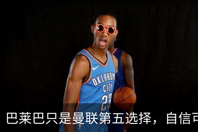 巴莱巴只是曼联第五选择，自信可找回巅峰状态！目标效仿罗德里拿金球