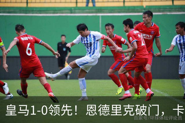 皇马1-0领先！恩德里克破门，卡雷拉斯助攻