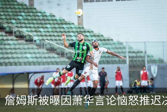 詹姆斯被曝因萧华言论恼怒推迟决定，自由市场悬而未决